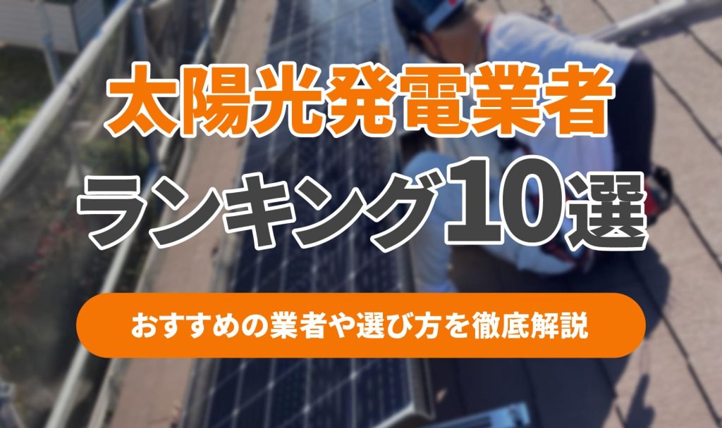 【2025年版】太陽光発電業者ランキングおすすめ10社を大公開！選び方や注意点も徹底解説