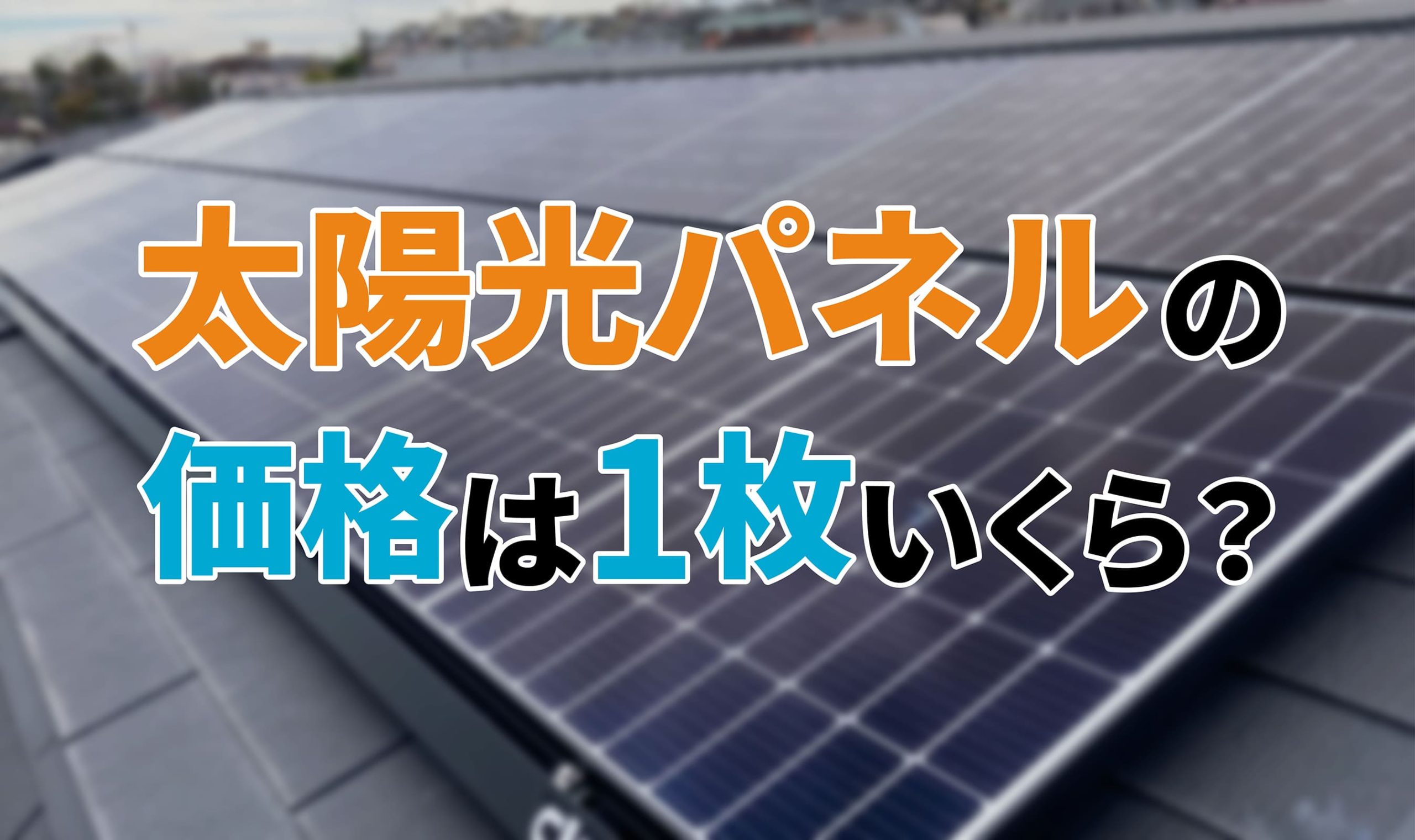 太陽光パネルの価格は1枚いくら？設置費用の相場や太陽光発電を安く導入する方法を解説